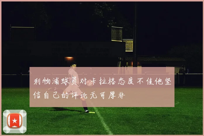 利物浦球员对卡拉格态度不佳他坚信自己的评论无可厚非