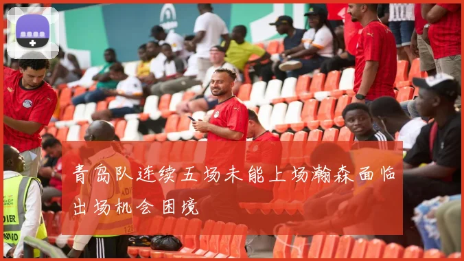 青岛队连续五场未能上场瀚森面临出场机会困境