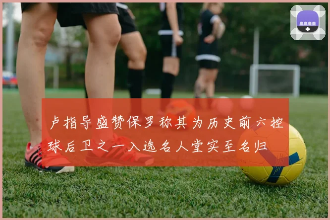 卢指导盛赞保罗称其为历史前六控球后卫之一入选名人堂实至名归