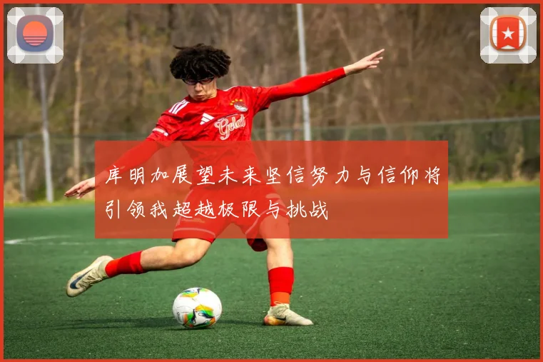 库明加展望未来坚信努力与信仰将引领我超越极限与挑战