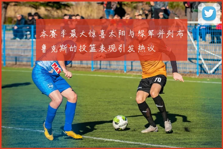本赛季最大惊喜太阳与绿军并列布鲁克斯的投篮表现引发热议