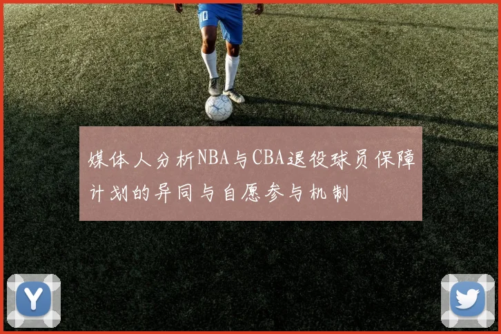 媒体人分析NBA与CBA退役球员保障计划的异同与自愿参与机制