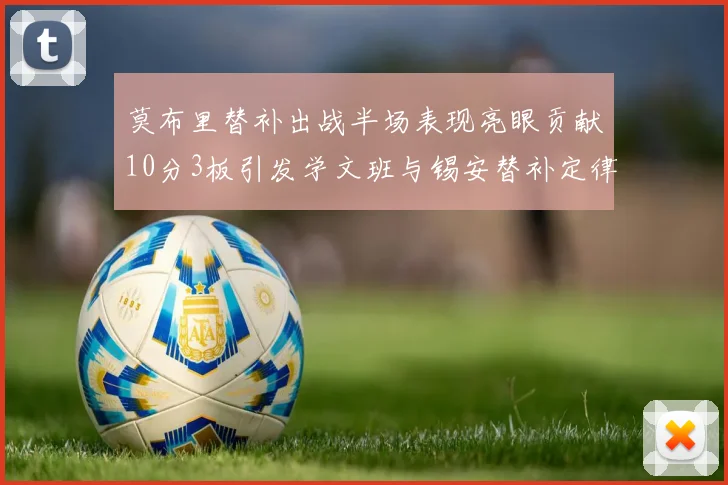 莫布里替补出战半场表现亮眼贡献10分3板引发学文班与锡安替补定律探讨