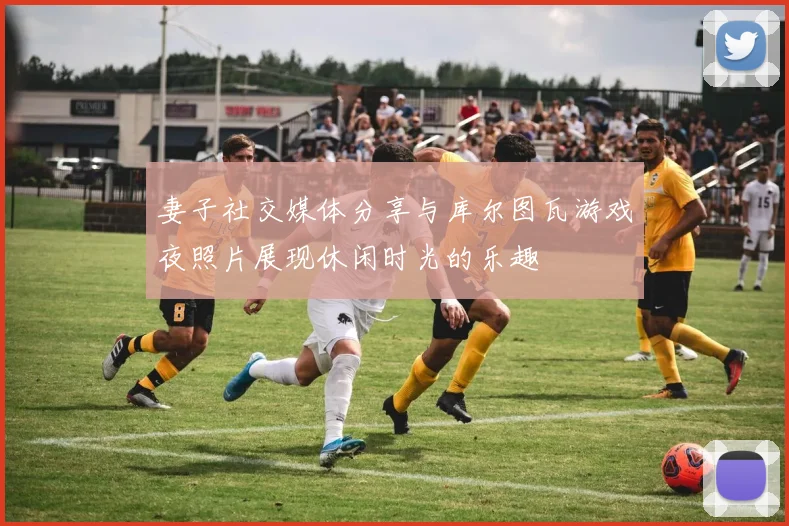 妻子社交媒体分享与库尔图瓦游戏夜照片展现休闲时光的乐趣