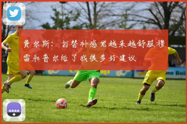 费尔斯：打替补感觉越来越舒服穆雷和普尔给了我很多好建议