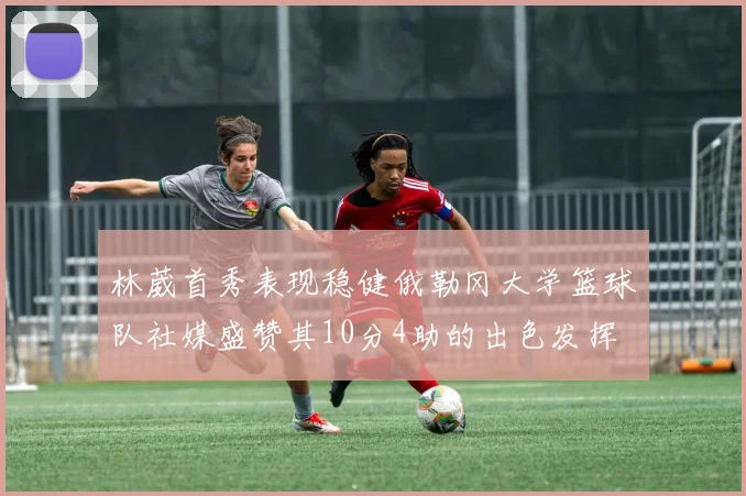 林葳首秀表现稳健俄勒冈大学篮球队社媒盛赞其10分4助的出色发挥