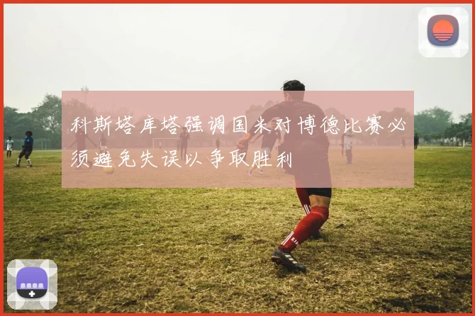 科斯塔库塔强调国米对博德比赛必须避免失误以争取胜利