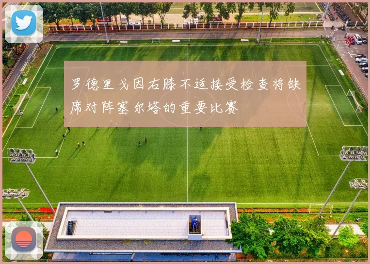 罗德里戈因右膝不适接受检查将缺席对阵塞尔塔的重要比赛