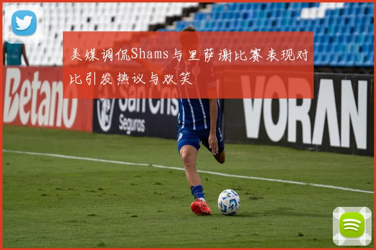 美媒调侃Shams与里萨谢比赛表现对比引发热议与欢笑