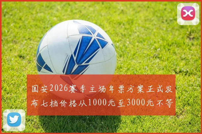 国安2026赛季主场年票方案正式发布七档价格从1000元至3000元不等