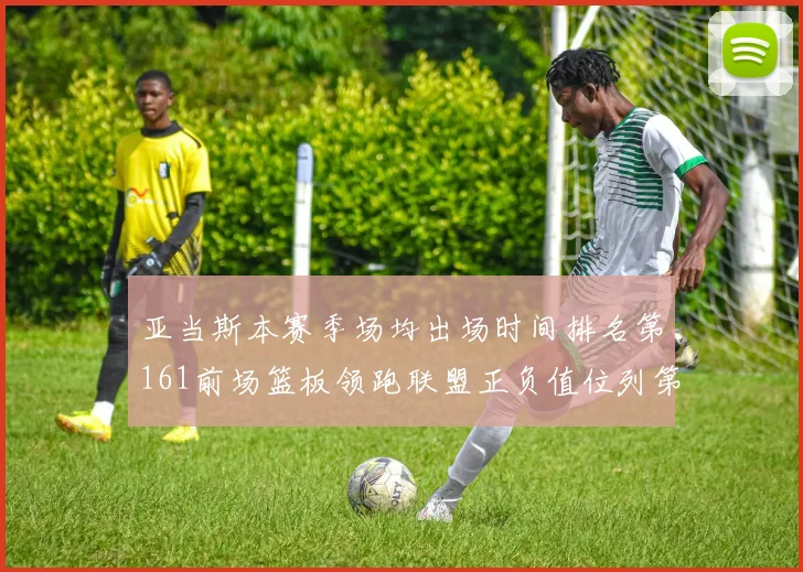 亚当斯本赛季场均出场时间排名第161前场篮板领跑联盟正负值位列第六