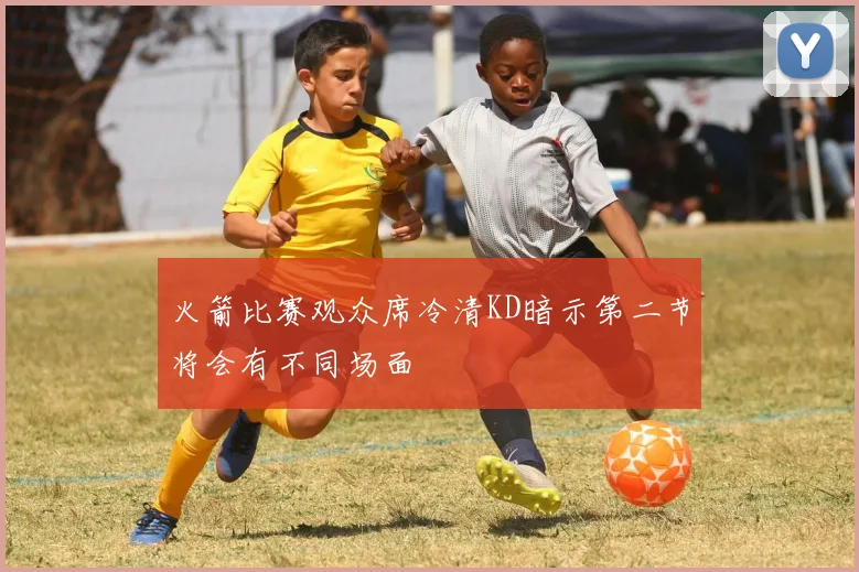 火箭比赛观众席冷清KD暗示第二节将会有不同场面
