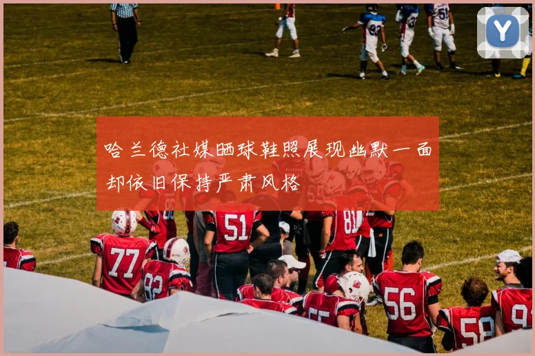 哈兰德社媒晒球鞋照展现幽默一面却依旧保持严肃风格