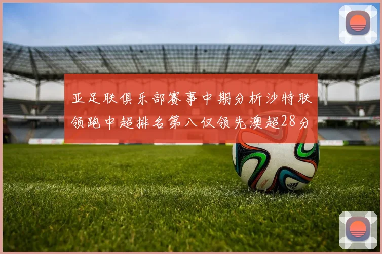 亚足联俱乐部赛事中期分析沙特联领跑中超排名第八仅领先澳超28分
