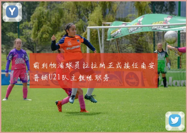 前利物浦球员拉拉纳正式接任南安普顿U21队主教练职务