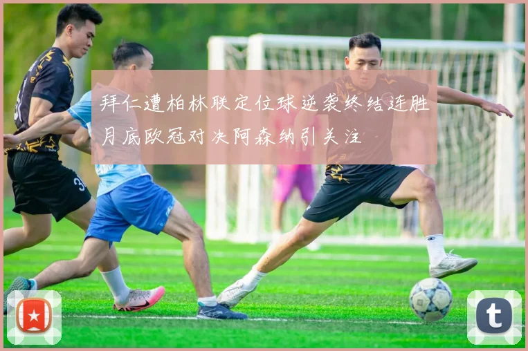 拜仁遭柏林联定位球逆袭终结连胜月底欧冠对决阿森纳引关注