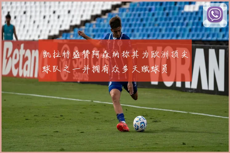凯拉特盛赞阿森纳称其为欧洲顶尖球队之一并拥有众多天赋球员