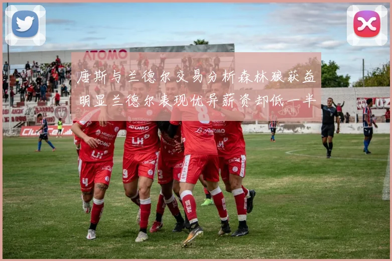唐斯与兰德尔交易分析森林狼获益明显兰德尔表现优异薪资却低一半