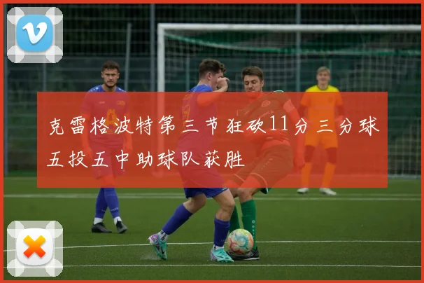 克雷格波特第三节狂砍11分三分球五投五中助球队获胜