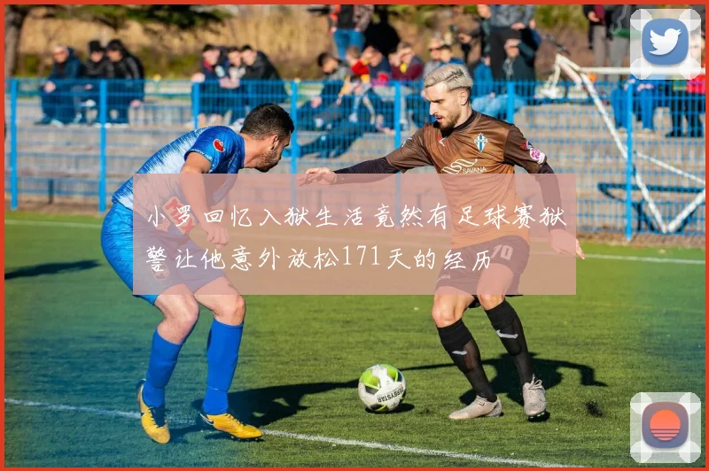 小罗回忆入狱生活竟然有足球赛狱警让他意外放松171天的经历