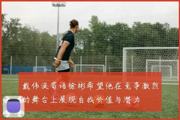 戴伟浚寄语徐彬希望他在竞争激烈的舞台上展现自我价值与潜力