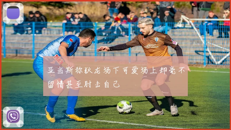 亚当斯称狄龙场下可爱场上却毫不留情甚至肘击自己