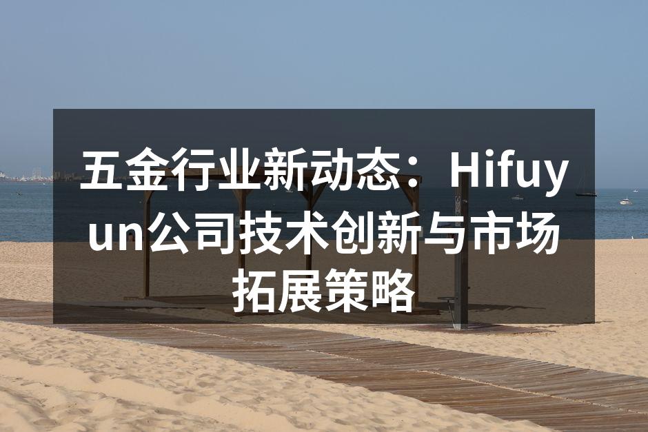 五金行业新动态:Hifuyun公司技术创新与市场拓展策略