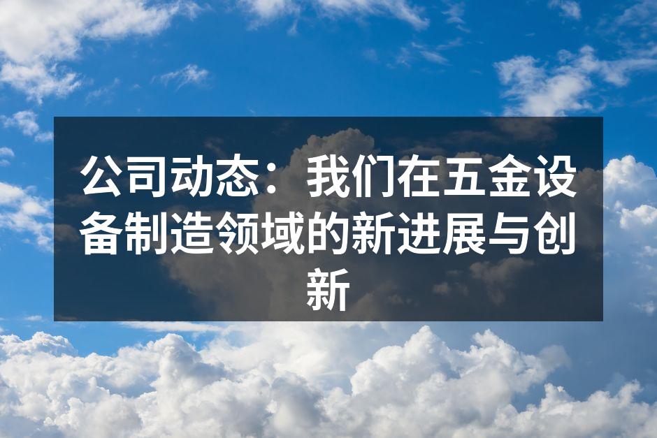 公司动态：我们在五金设备制造领域的新进展与创新